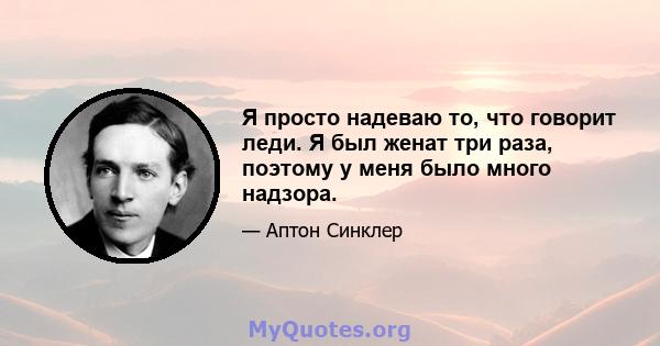 Я просто надеваю то, что говорит леди. Я был женат три раза, поэтому у меня было много надзора.