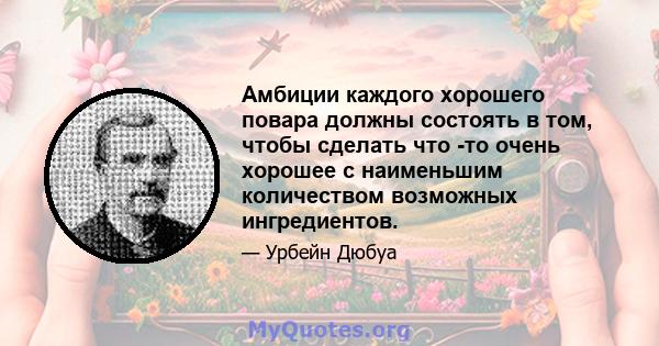 Амбиции каждого хорошего повара должны состоять в том, чтобы сделать что -то очень хорошее с наименьшим количеством возможных ингредиентов.