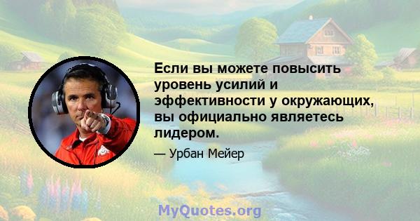 Если вы можете повысить уровень усилий и эффективности у окружающих, вы официально являетесь лидером.