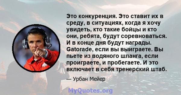 Это конкуренция. Это ставит их в среду, в ситуациях, когда я хочу увидеть, кто такие бойцы и кто они, ребята, будут соревноваться. И в конце дня будут награды. Gatorade, если вы выиграете. Вы пьете из водяного шланга,