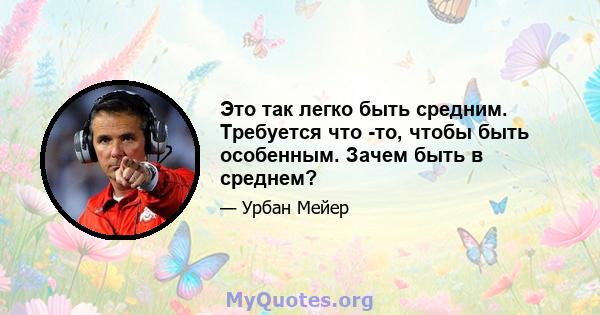 Это так легко быть средним. Требуется что -то, чтобы быть особенным. Зачем быть в среднем?