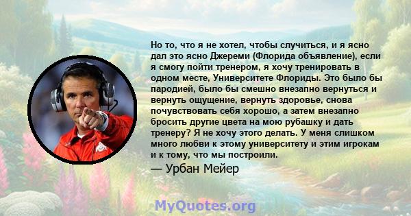 Но то, что я не хотел, чтобы случиться, и я ясно дал это ясно Джереми (Флорида объявление), если я смогу пойти тренером, я хочу тренировать в одном месте, Университете Флориды. Это было бы пародией, было бы смешно