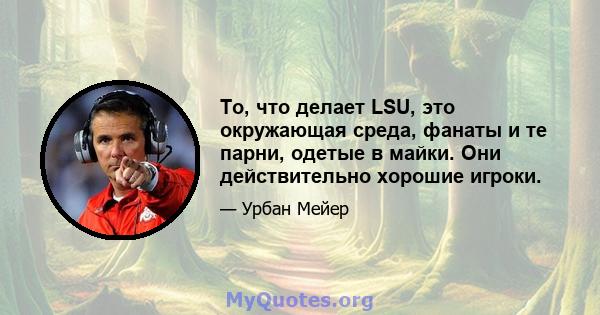 То, что делает LSU, это окружающая среда, фанаты и те парни, одетые в майки. Они действительно хорошие игроки.