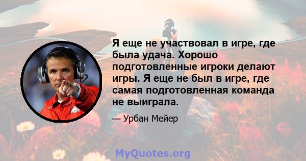 Я еще не участвовал в игре, где была удача. Хорошо подготовленные игроки делают игры. Я еще не был в игре, где самая подготовленная команда не выиграла.