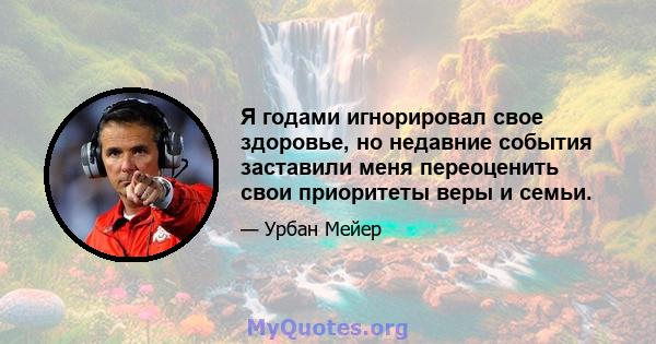 Я годами игнорировал свое здоровье, но недавние события заставили меня переоценить свои приоритеты веры и семьи.