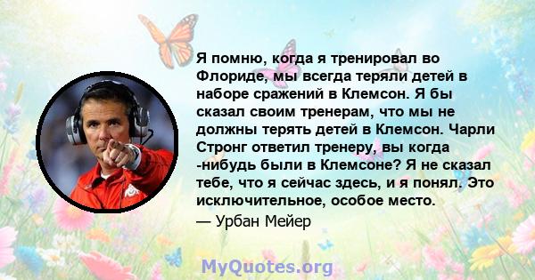 Я помню, когда я тренировал во Флориде, мы всегда теряли детей в наборе сражений в Клемсон. Я бы сказал своим тренерам, что мы не должны терять детей в Клемсон. Чарли Стронг ответил тренеру, вы когда -нибудь были в