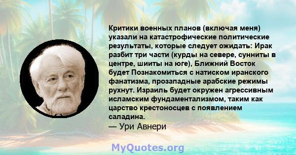 Критики военных планов (включая меня) указали на катастрофические политические результаты, которые следует ожидать: Ирак разбит три части (курды на севере, сунниты в центре, шииты на юге), Ближний Восток будет