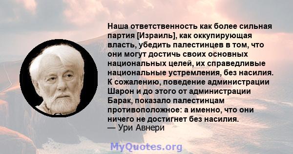 Наша ответственность как более сильная партия [Израиль], как оккупирующая власть, убедить палестинцев в том, что они могут достичь своих основных национальных целей, их справедливые национальные устремления, без