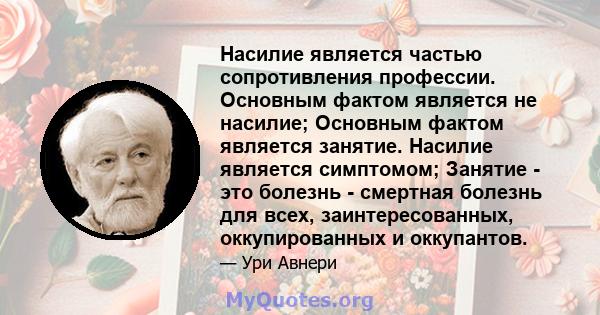 Насилие является частью сопротивления профессии. Основным фактом является не насилие; Основным фактом является занятие. Насилие является симптомом; Занятие - это болезнь - смертная болезнь для всех, заинтересованных,