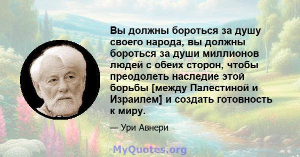 Вы должны бороться за душу своего народа, вы должны бороться за души миллионов людей с обеих сторон, чтобы преодолеть наследие этой борьбы [между Палестиной и Израилем] и создать готовность к миру.