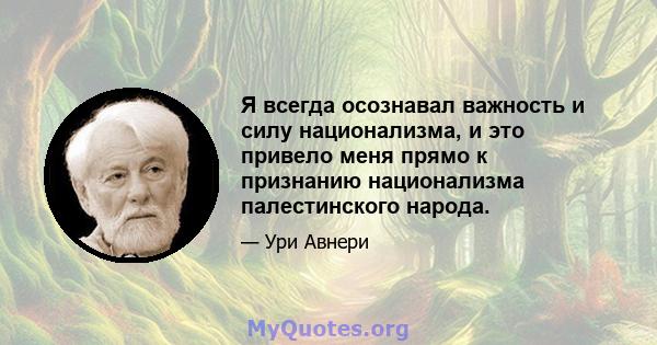 Я всегда осознавал важность и силу национализма, и это привело меня прямо к признанию национализма палестинского народа.