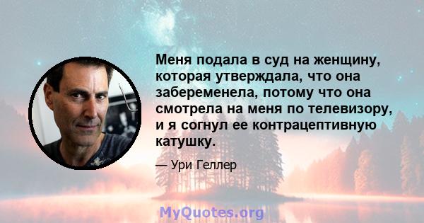 Меня подала в суд на женщину, которая утверждала, что она забеременела, потому что она смотрела на меня по телевизору, и я согнул ее контрацептивную катушку.