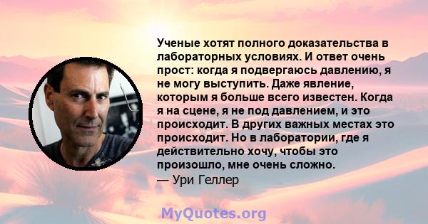 Ученые хотят полного доказательства в лабораторных условиях. И ответ очень прост: когда я подвергаюсь давлению, я не могу выступить. Даже явление, которым я больше всего известен. Когда я на сцене, я не под давлением, и 