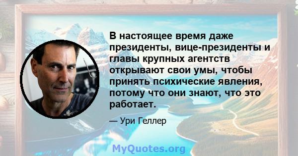 В настоящее время даже президенты, вице-президенты и главы крупных агентств открывают свои умы, чтобы принять психические явления, потому что они знают, что это работает.