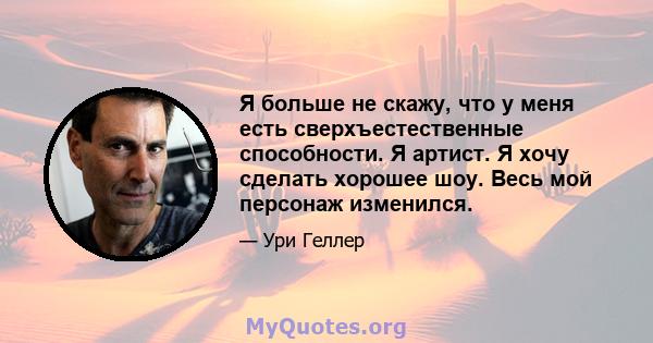 Я больше не скажу, что у меня есть сверхъестественные способности. Я артист. Я хочу сделать хорошее шоу. Весь мой персонаж изменился.