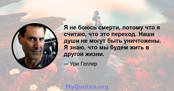 Я не боюсь смерти, потому что я считаю, что это переход. Наши души не могут быть уничтожены. Я знаю, что мы будем жить в другой жизни.