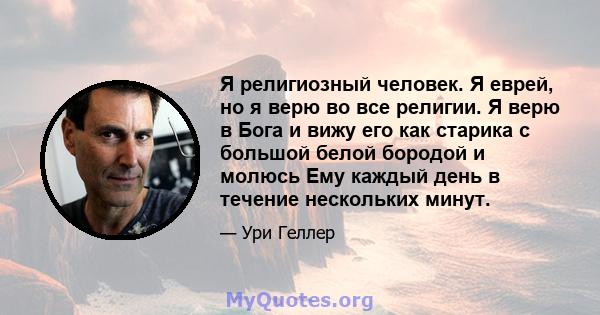 Я религиозный человек. Я еврей, но я верю во все религии. Я верю в Бога и вижу его как старика с большой белой бородой и молюсь Ему каждый день в течение нескольких минут.