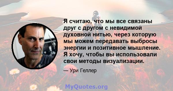 Я считаю, что мы все связаны друг с другом с невидимой духовной нитью, через которую мы можем передавать выбросы энергии и позитивное мышление. Я хочу, чтобы вы использовали свои методы визуализации.