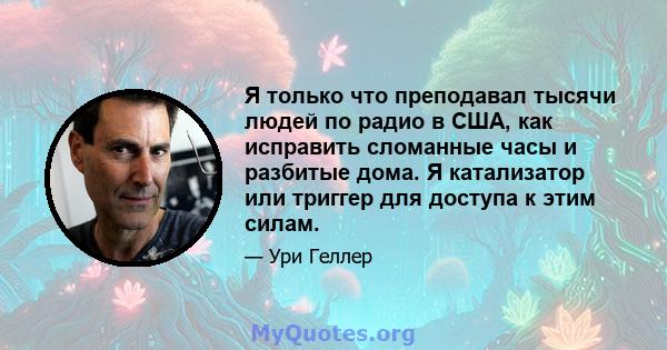 Я только что преподавал тысячи людей по радио в США, как исправить сломанные часы и разбитые дома. Я катализатор или триггер для доступа к этим силам.