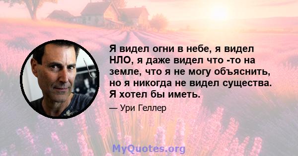 Я видел огни в небе, я видел НЛО, я даже видел что -то на земле, что я не могу объяснить, но я никогда не видел существа. Я хотел бы иметь.