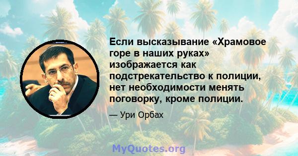 Если высказывание «Храмовое горе в наших руках» изображается как подстрекательство к полиции, нет необходимости менять поговорку, кроме полиции.