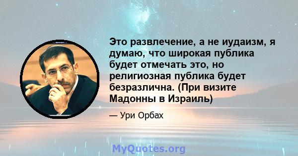 Это развлечение, а не иудаизм, я думаю, что широкая публика будет отмечать это, но религиозная публика будет безразлична. (При визите Мадонны в Израиль)