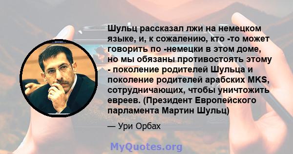 Шульц рассказал лжи на немецком языке, и, к сожалению, кто -то может говорить по -немецки в этом доме, но мы обязаны противостоять этому - поколение родителей Шульца и поколение родителей арабских MKS, сотрудничающих,