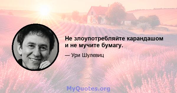 Не злоупотребляйте карандашом и не мучите бумагу.