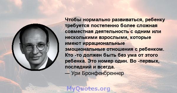 Чтобы нормально развиваться, ребенку требуется постепенно более сложная совместная деятельность с одним или несколькими взрослыми, которые имеют иррациональные эмоциональные отношения с ребенком. Кто -то должен быть без 