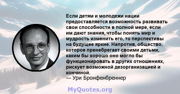 Если детям и молодежи нации предоставляется возможность развивать свои способности в полной мере, если им дают знания, чтобы понять мир и мудрость изменить его, то перспективы на будущее яркие. Напротив, общество,