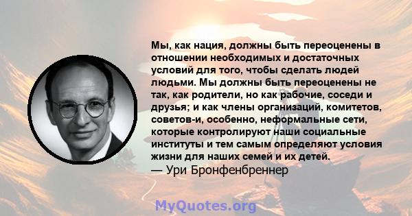 Мы, как нация, должны быть переоценены в отношении необходимых и достаточных условий для того, чтобы сделать людей людьми. Мы должны быть переоценены не так, как родители, но как рабочие, соседи и друзья; и как члены