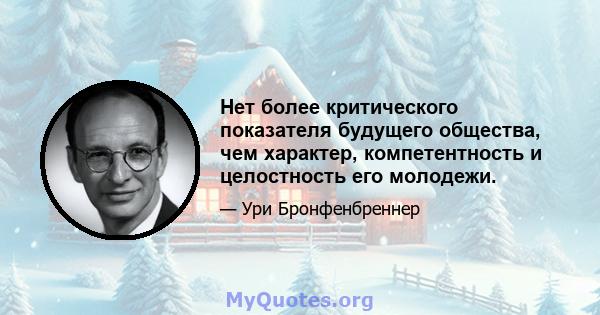 Нет более критического показателя будущего общества, чем характер, компетентность и целостность его молодежи.