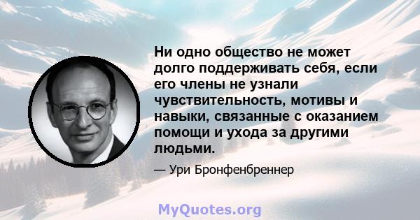 Ни одно общество не может долго поддерживать себя, если его члены не узнали чувствительность, мотивы и навыки, связанные с оказанием помощи и ухода за другими людьми.