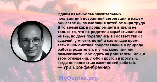 Одним из наиболее значительных последствий возрастной сегрегации в нашем обществе была изоляция детей от мира труда. В то время как в прошлом дети видели не только то, что их родители зарабатывали на жизнь, но даже