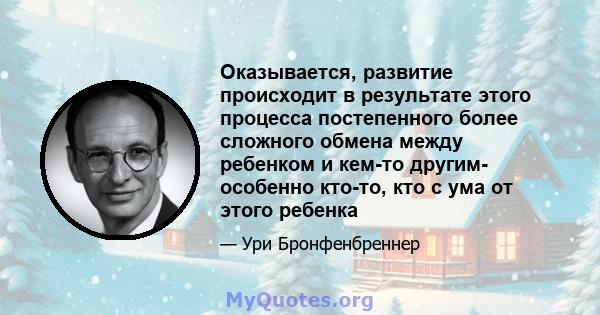 Оказывается, развитие происходит в результате этого процесса постепенного более сложного обмена между ребенком и кем-то другим- особенно кто-то, кто с ума от этого ребенка