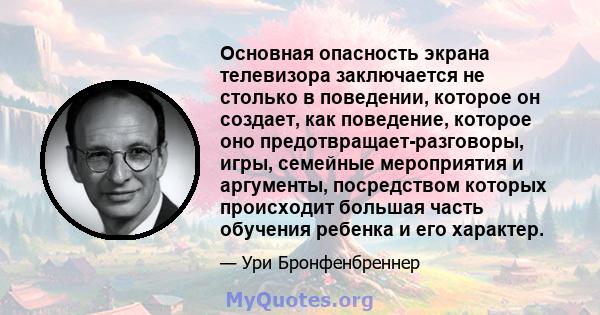 Основная опасность экрана телевизора заключается не столько в поведении, которое он создает, как поведение, которое оно предотвращает-разговоры, игры, семейные мероприятия и аргументы, посредством которых происходит