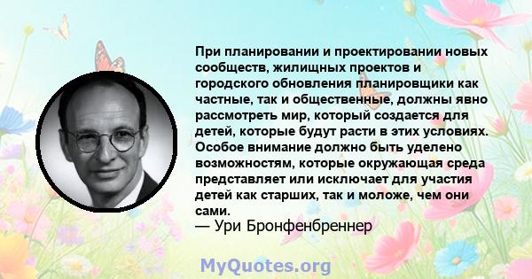 При планировании и проектировании новых сообществ, жилищных проектов и городского обновления планировщики как частные, так и общественные, должны явно рассмотреть мир, который создается для детей, которые будут расти в