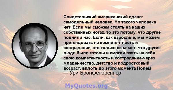 Свидетельский американский идеал: самодельный человек. Но такого человека нет. Если мы сможем стоять на наших собственных ногах, то это потому, что другие подняли нас. Если, как взрослые, мы можем претендовать на