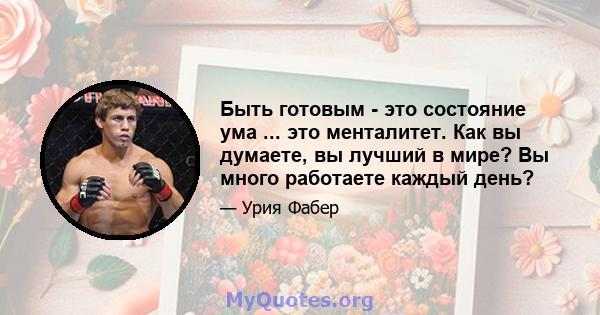 Быть готовым - это состояние ума ... это менталитет. Как вы думаете, вы лучший в мире? Вы много работаете каждый день?