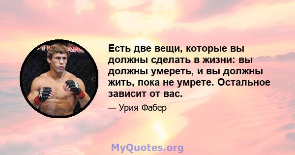 Есть две вещи, которые вы должны сделать в жизни: вы должны умереть, и вы должны жить, пока не умрете. Остальное зависит от вас.