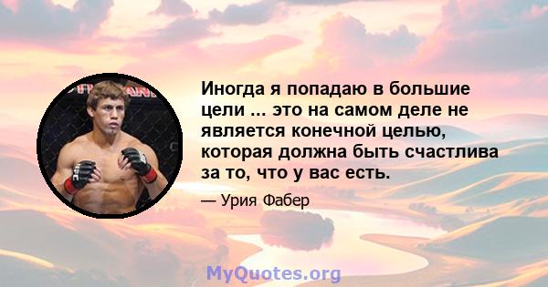 Иногда я попадаю в большие цели ... это на самом деле не является конечной целью, которая должна быть счастлива за то, что у вас есть.