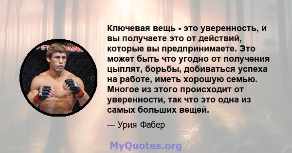 Ключевая вещь - это уверенность, и вы получаете это от действий, которые вы предпринимаете. Это может быть что угодно от получения цыплят, борьбы, добиваться успеха на работе, иметь хорошую семью. Многое из этого