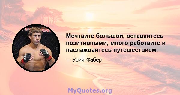 Мечтайте большой, оставайтесь позитивными, много работайте и наслаждайтесь путешествием.