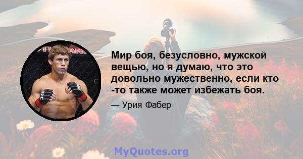 Мир боя, безусловно, мужской вещью, но я думаю, что это довольно мужественно, если кто -то также может избежать боя.