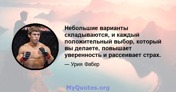 Небольшие варианты складываются, и каждый положительный выбор, который вы делаете, повышает уверенность и рассеивает страх.