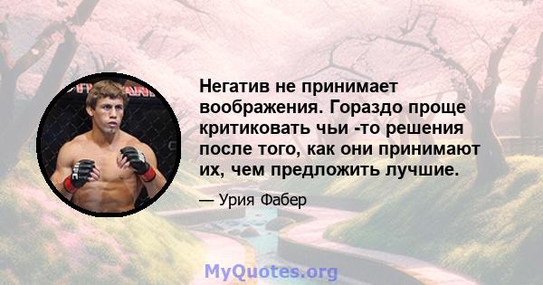 Негатив не принимает воображения. Гораздо проще критиковать чьи -то решения после того, как они принимают их, чем предложить лучшие.