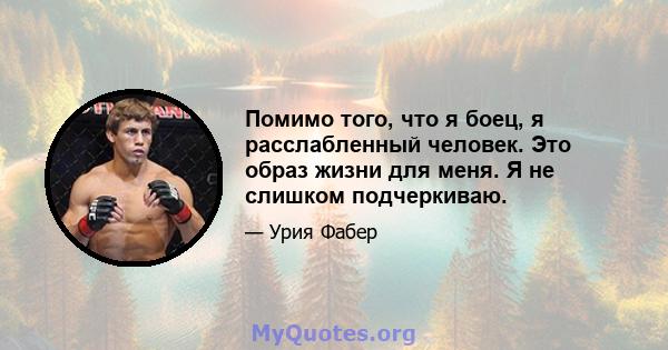 Помимо того, что я боец, я расслабленный человек. Это образ жизни для меня. Я не слишком подчеркиваю.