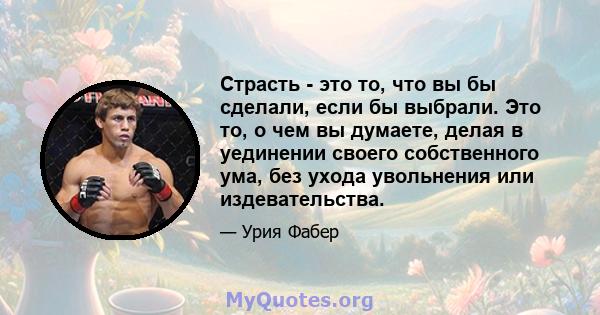 Страсть - это то, что вы бы сделали, если бы выбрали. Это то, о чем вы думаете, делая в уединении своего собственного ума, без ухода увольнения или издевательства.