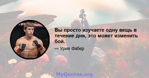 Вы просто изучаете одну вещь в течение дня, это может изменить бой.