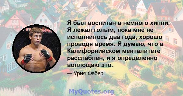 Я был воспитан в немного хиппи. Я лежал голым, пока мне не исполнилось два года, хорошо проводя время. Я думаю, что в Калифорнийском менталитете расслаблен, и я определенно воплощаю это.